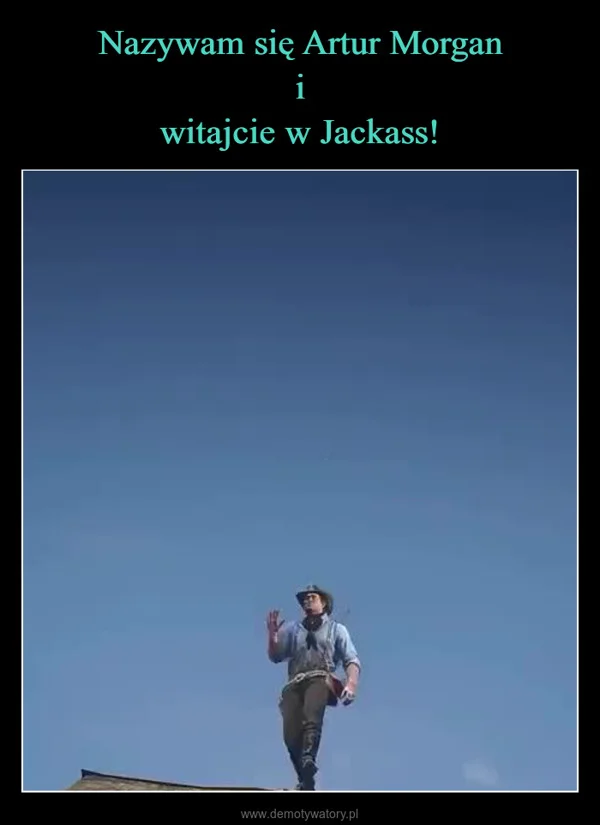 
    Nazywam się Artur Morgan i witajcie w Jackass!