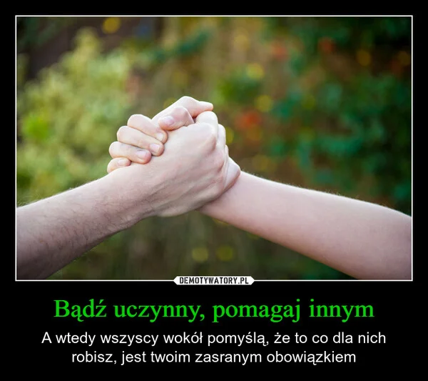 
    Bądź uczynny, pomagaj innym