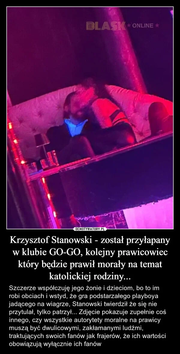 
    Krzysztof Stanowski - został przyłapany w klubie GO-GO, kolejny prawicowiec który będzie prawił morały na temat katolickiej rodziny...