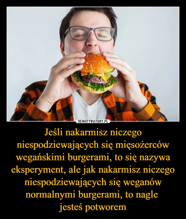 
    Jeśli nakarmisz niczego niespodziewających się mięsożerców wegańskimi burgerami, to się nazywa eksperyment, ale jak nakarmisz niczego niespodziewających się weganów normalnymi burgerami, to nagle jesteś potworem
