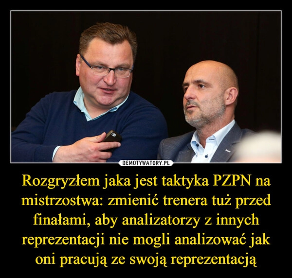 
    Rozgryzłem jaka jest taktyka PZPN na mistrzostwa: zmienić trenera tuż przed finałami, aby analizatorzy z innych reprezentacji nie mogli analizować jak oni pracują ze swoją reprezentacją