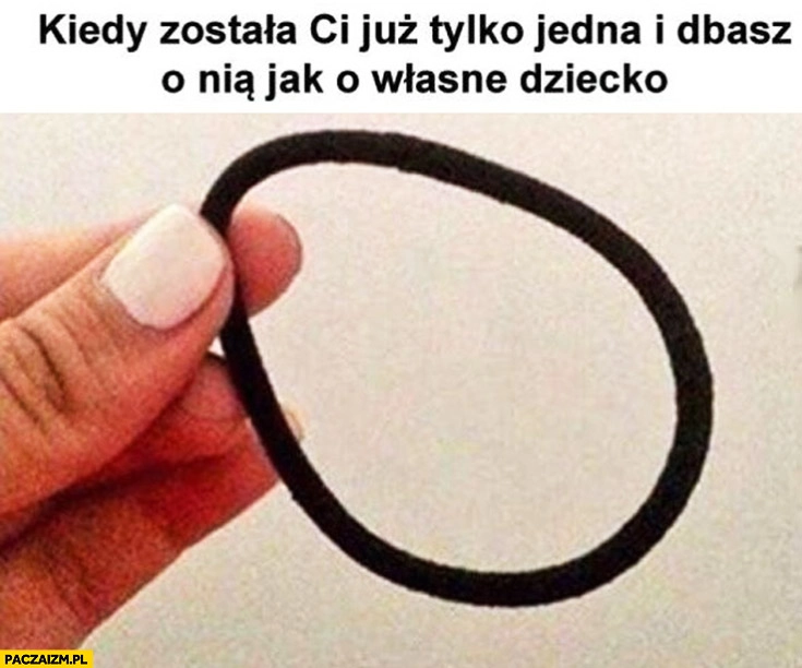 
    Kiedy została Ci już tylko jedna gumka do włosów i dbasz o nią jak o własne dziecko