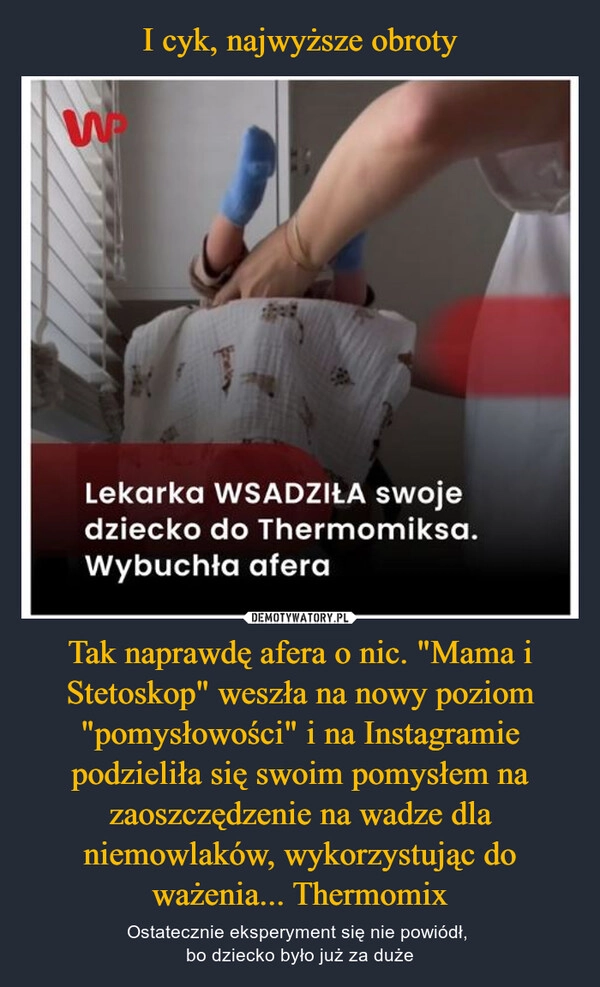 
    I cyk, najwyższe obroty Tak naprawdę afera o nic. "Mama i Stetoskop" weszła na nowy poziom "pomysłowości" i na Instagramie podzieliła się swoim pomysłem na zaoszczędzenie na wadze dla niemowlaków, wykorzystując do ważenia... Thermomix