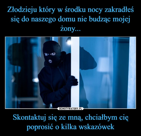 
    Złodzieju który w środku nocy zakradłeś się do naszego domu nie budząc mojej żony... Skontaktuj się ze mną, chciałbym cię poprosić o kilka wskazówek