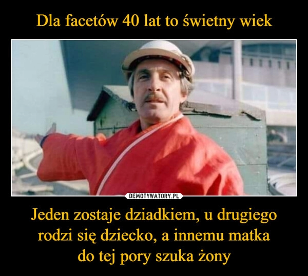 
    Dla facetów 40 lat to świetny wiek Jeden zostaje dziadkiem, u drugiego rodzi się dziecko, a innemu matka
do tej pory szuka żony