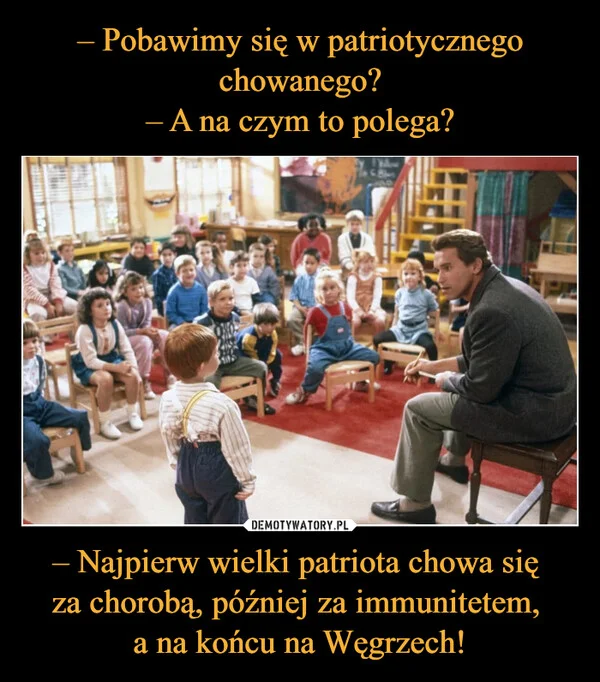 
    – Pobawimy się w patriotycznego chowanego? – A na czym to polega? – Najpierw wielki patriota chowa się za chorobą, później za immunitetem, a na końcu na Węgrzech!