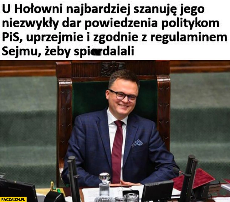 
    U Hołowni najbardziej szanuję jego niezwykły dar powiedzenia politykom PiS uprzejmie i zgodnie z regulaminem żeby spierdzielali