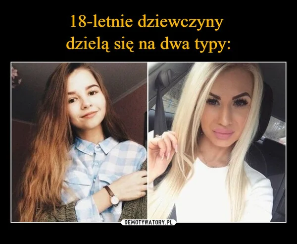 
    18-letnie dziewczyny dzielą się na dwa typy: