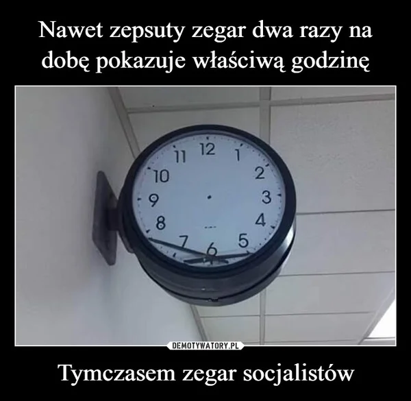 
    Nawet zepsuty zegar dwa razy na dobę pokazuje właściwą godzinę Tymczasem zegar socjalistów