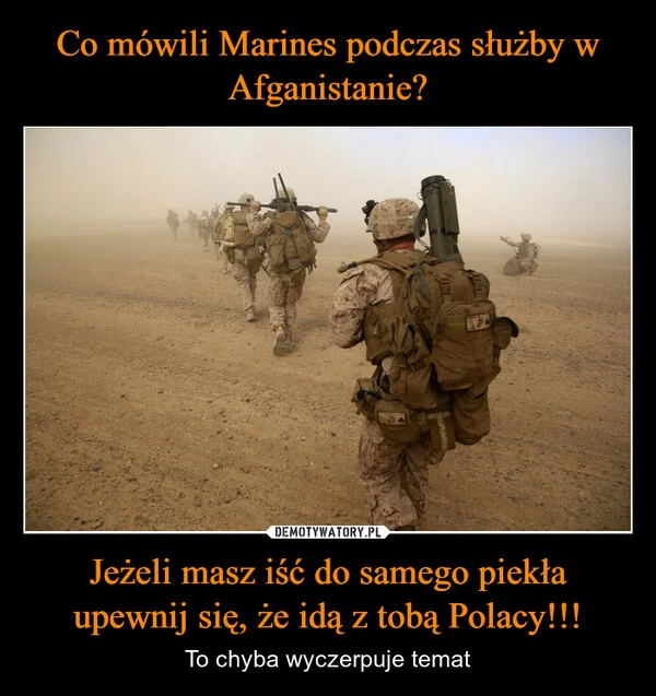
    Co mówili Marines podczas służby w Afganistanie? Jeżeli masz iść do samego piekła upewnij się, że idą z tobą Polacy!!!
