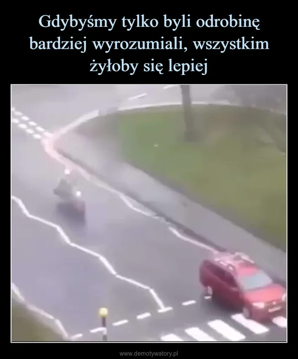 
    Gdybyśmy tylko byli odrobinę bardziej wyrozumiali, wszystkim żyłoby się lepiej