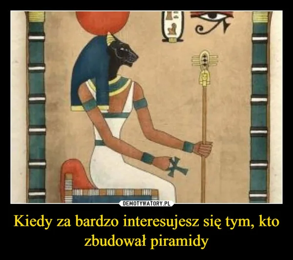 Kiedy za bardzo interesujesz się tym, kto zbudował piramidy