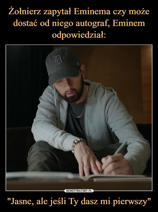 
    Żołnierz zapytał Eminema czy może dostać od niego autograf, Eminem odpowiedział: 