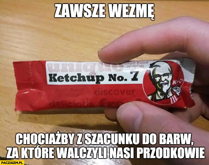 
    Zawsze wezmę chociażby z szacunku dla barw za które walczyli nasi przodkowie ketchup KFC