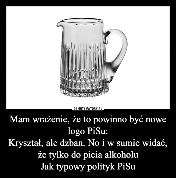 
    Mam wrażenie, że to powinno być nowe logo PiSu:
Kryształ, ale dzban. No i w sumie widać, że tylko do picia alkoholu
Jak typowy polityk PiSu