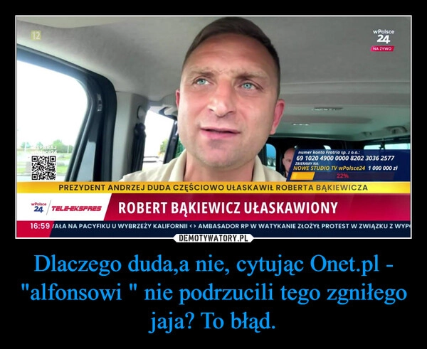 
    Dlaczego duda,a nie, cytując Onet.pl - "alfonsowi " nie podrzucili tego zgniłego jaja? To błąd.