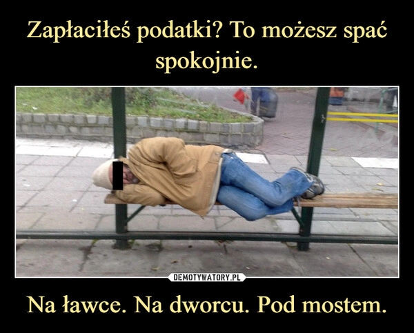 
    Zapłaciłeś podatki? To możesz spać spokojnie. Na ławce. Na dworcu. Pod mostem.