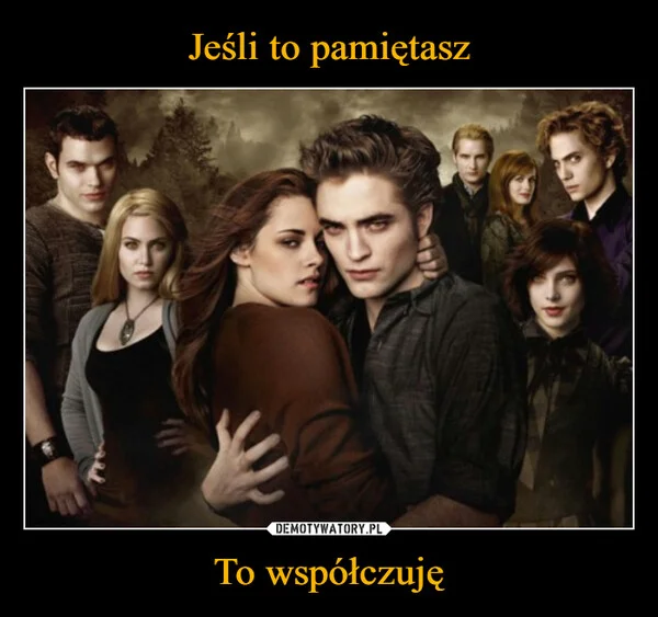 
    Jeśli to pamiętasz To współczuję