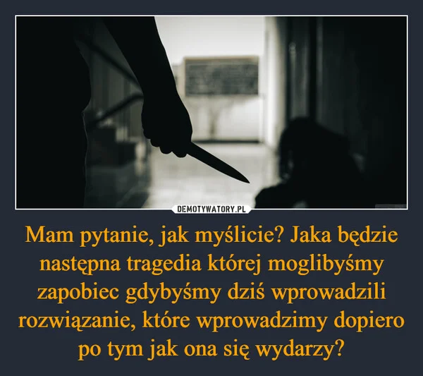 Mam pytanie, jak myślicie? Jaka będzie następna tragedia której moglibyśmy zapobiec gdybyśmy dziś wprowadzili rozwiązanie, które wprowadzimy dopiero po tym jak ona się wydarzy?