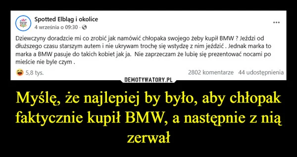 
    Myślę, że najlepiej by było, aby chłopak faktycznie kupił BMW, a następnie z nią zerwał