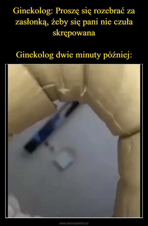 
    Ginekolog: Proszę się rozebrać za zasłonką, żeby się pani nie czuła skrępowana Ginekolog dwie minuty później: