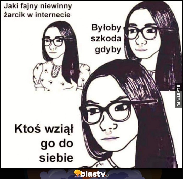 
    Jaki fajny niewinny żarcik w internecie, byłoby szkoda gdyby ktoś wziął go do siebie feministka