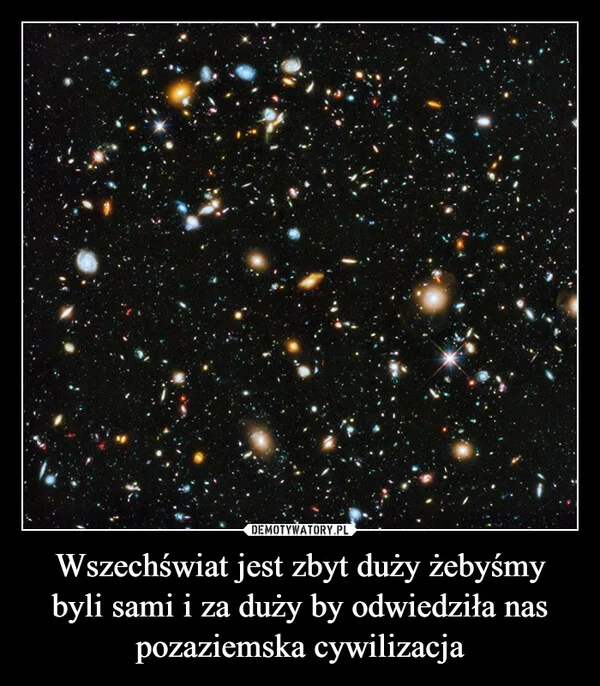 
    Wszechświat jest zbyt duży żebyśmy byli sami i za duży by odwiedziła nas pozaziemska cywilizacja