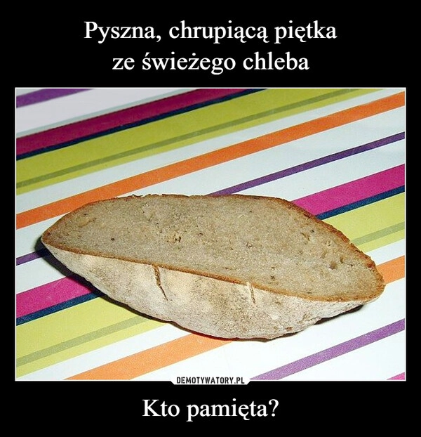 
    Pyszna, chrupiącą piętka
ze świeżego chleba Kto pamięta?