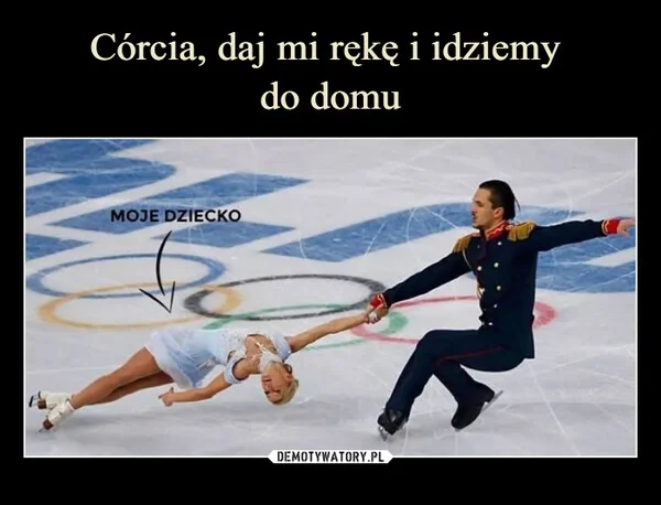 
    Córcia, daj mi rękę i idziemy do domu
