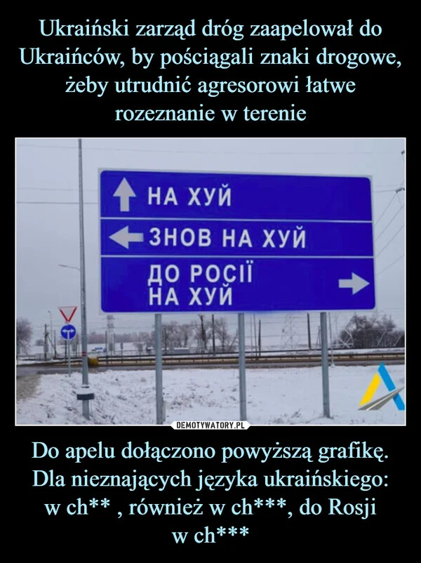 
    Ukraiński zarząd dróg zaapelował do Ukraińców, by pościągali znaki drogowe, żeby utrudnić agresorowi łatwe rozeznanie w terenie Do apelu dołączono powyższą grafikę. Dla nieznających języka ukraińskiego: w ch** , również w ch***, do Rosji w ch***