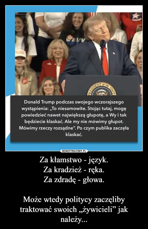 
    Za kłamstwo - język. Za kradzież - ręka. Za zdradę - głowa. Może wtedy politycy zaczęliby traktować swoich „żywicieli” jak należy...