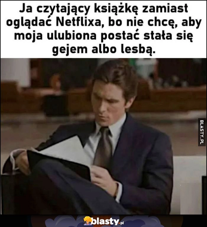 
    Ja czytający książkę zamiast oglądać Netflixa, bo nie chcę, aby moja ulubiona postać stała się gejem albo lesbą