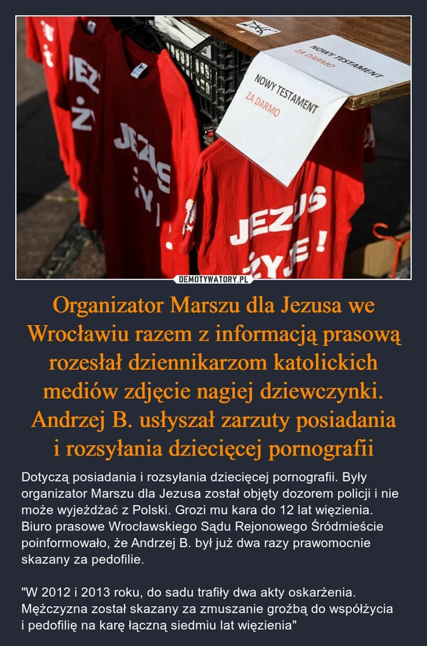 
    Organizator Marszu dla Jezusa we Wrocławiu razem z informacją prasową rozesłał dziennikarzom katolickich mediów zdjęcie nagiej dziewczynki. Andrzej B. usłyszał zarzuty posiadania i rozsyłania dziecięcej pornografii