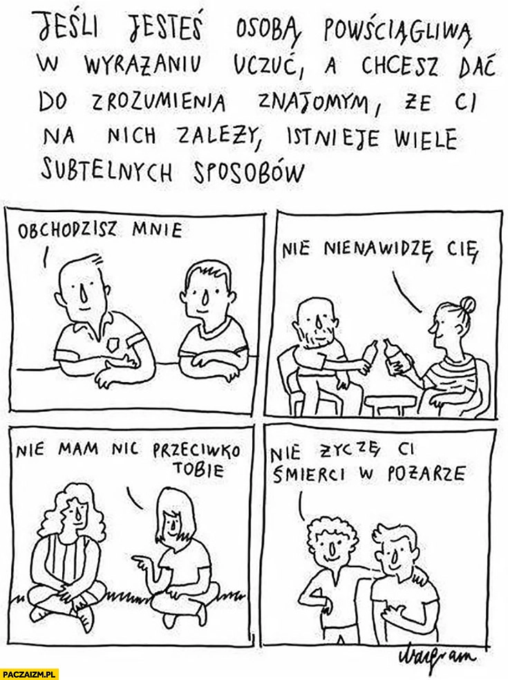 
    Obchodzisz mnie, nie nienawidzę Cię, nie mam nic przeciwko Tobie, nie życzę Ci śmierci w pożarze. Osoba powściągliwa wyrażanie uczuć