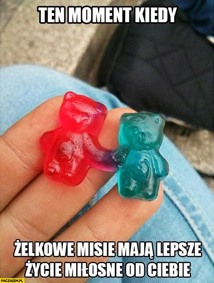 
    Ten moment kiedy żelkowe misie mają lepsze życie miłosne od Ciebie