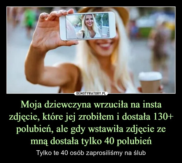 
    Moja dziewczyna wrzuciła na insta zdjęcie, które jej zrobiłem i dostała 130+ polubień, ale gdy wstawiła zdjęcie ze mną dostała tylko 40 polubień