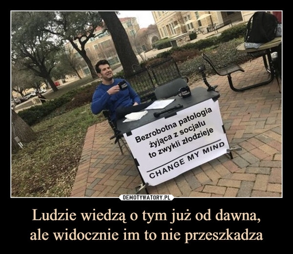 
    Ludzie wiedzą o tym już od dawna,
ale widocznie im to nie przeszkadza