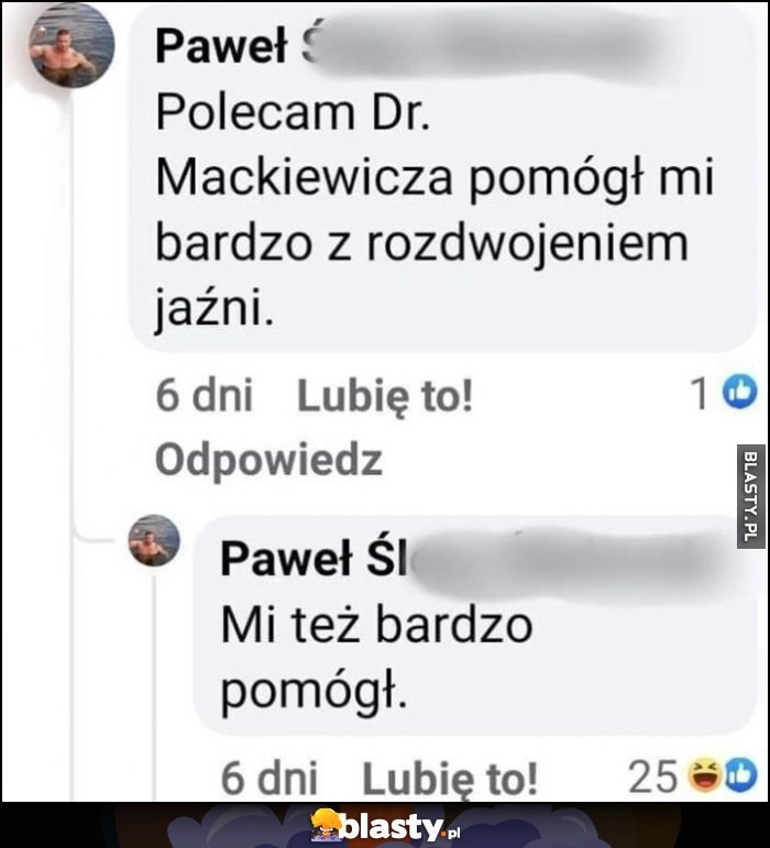 
    Polecam dr Mackiewicza, pomógł mi bardzo z rozdwojeniem jaźmi, mi też bardzo pomógł