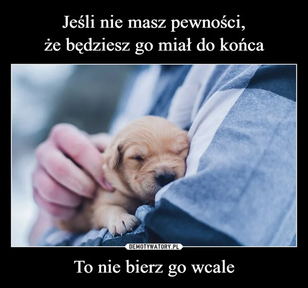
    Jeśli nie masz pewności, że będziesz go miał do końca To nie bierz go wcale