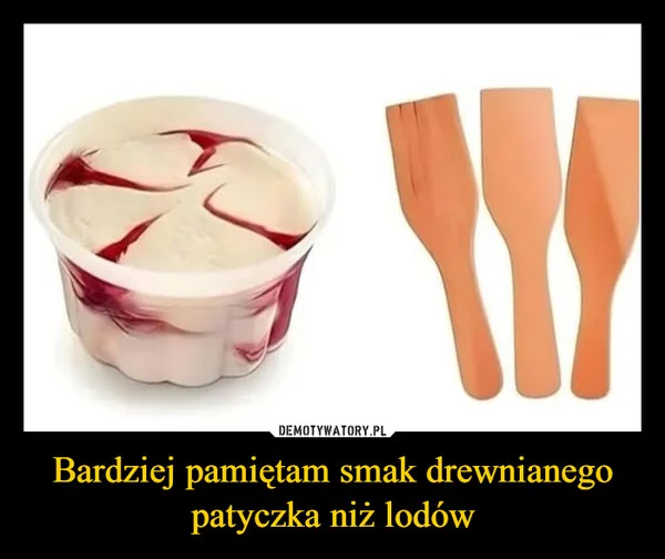 
    Bardziej pamiętam smak drewnianego patyczka niż lodów