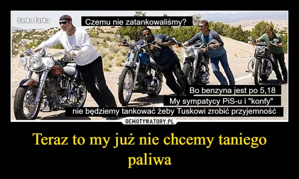 
    Teraz to my już nie chcemy taniego paliwa