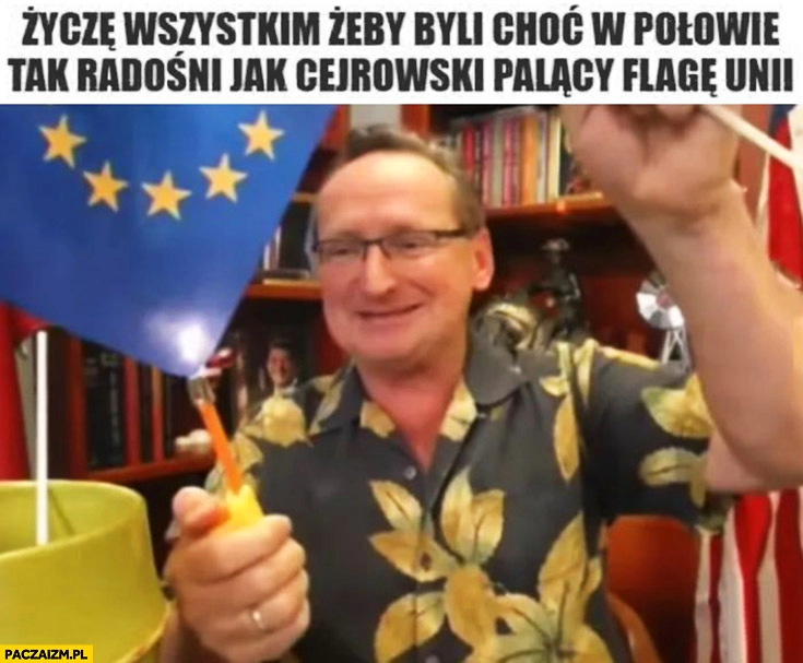 
    Życzę wszystkim żeby byli choć w połowie tak radośni jak Cejrowski palący flagę unii