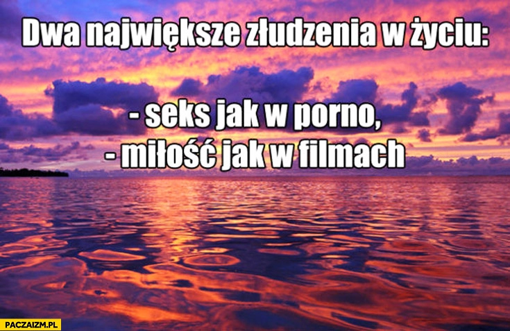 
    Dwa największe złudzenia w życiu seks jak w porno miłość jak w filmach