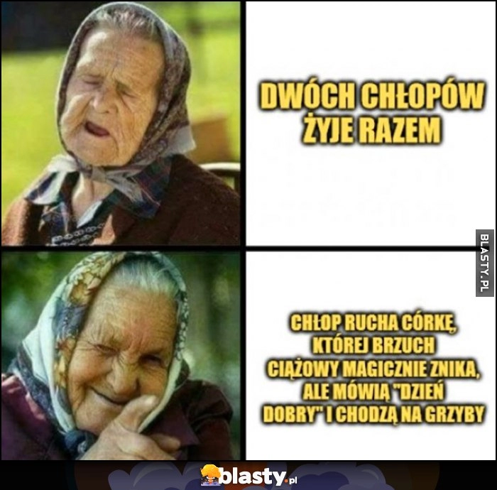 
    Babcia kiedy dwóch chłopów żyje razem vs kiedy chłop robi córkę, której brzuch ciążowy magicznie znika, ale mówią dzień dobry i chodzą na grzyby