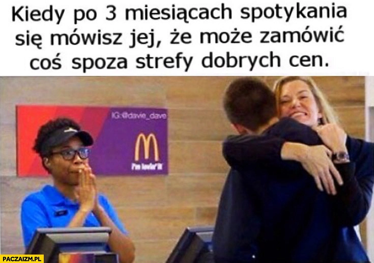 
    Kiedy po 3 miesiącach spotykania się mówisz jej że może zamówić coś z poza strefy dobrych cen McDonalds