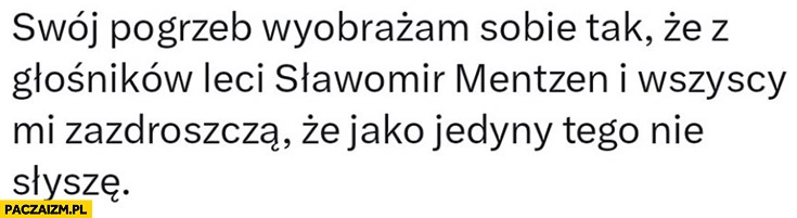 
    Swój pogrzeb wyobrażam sobie tak, że z głośników leci Sławomir Mentzen i wszyscy mi zazdroszczą, że jako jedyny tego nie słyszę