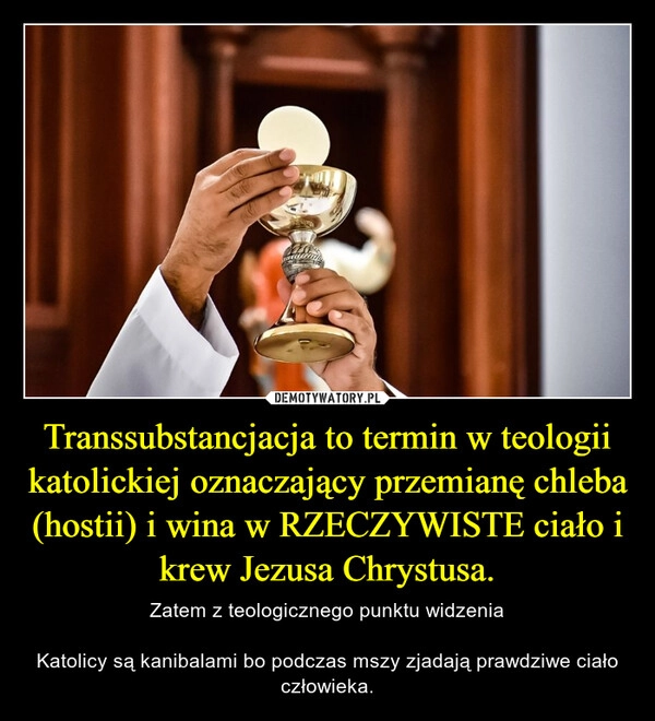 
    Transsubstancjacja to termin w teologii katolickiej oznaczający przemianę chleba (hostii) i wina w RZECZYWISTE ciało i krew Jezusa Chrystusa.