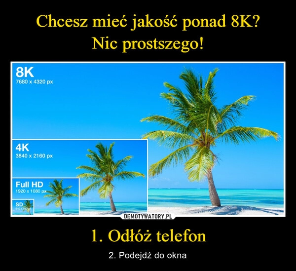 
    Chcesz mieć jakość ponad 8K?
Nic prostszego! 1. Odłóż telefon