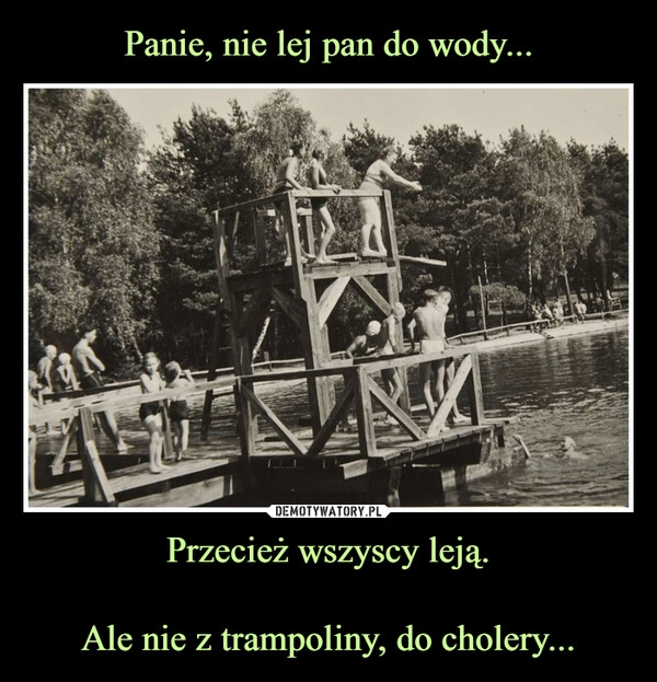 
    Panie, nie lej pan do wody... Przecież wszyscy leją.

Ale nie z trampoliny, do cholery...