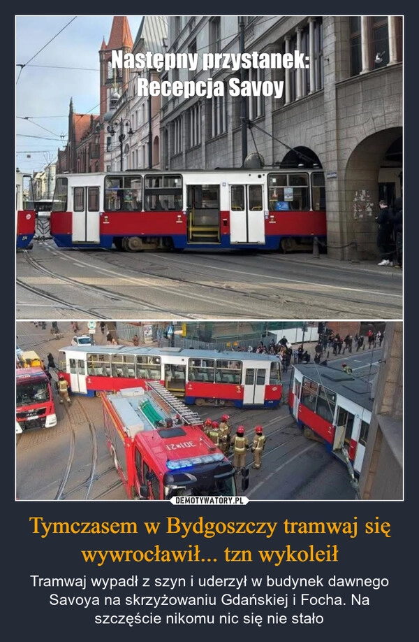 
    Tymczasem w Bydgoszczy tramwaj się wywrocławił... tzn wykoleił